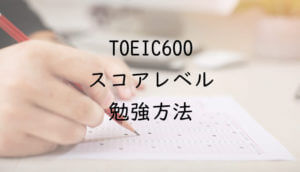 TOEIC600点台のスコアレベルと勉強方法